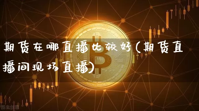 期货在哪直播比较好(期货直播间现场直播)_https://www.lclxwz.com_上期所_第1张
