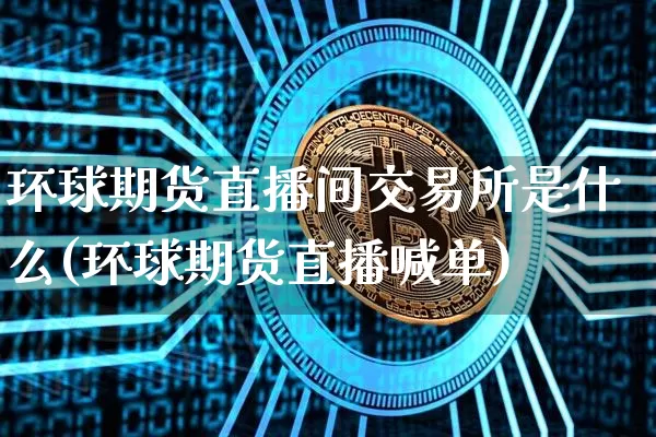 环球期货直播间交易所是什么(环球期货直播喊单)_https://www.lclxwz.com_广期所_第1张