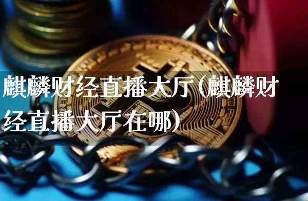 麒麟财经直播大厅(麒麟财经直播大厅在哪)_https://www.lclxwz.com_大商所_第1张