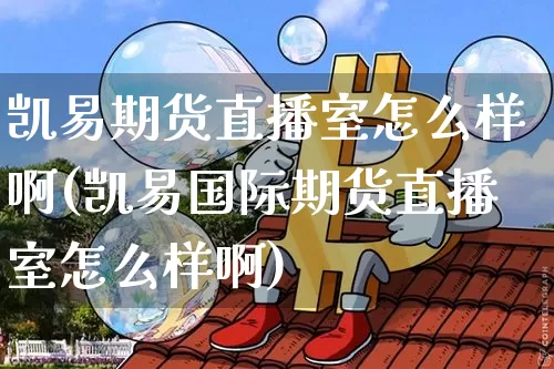 凯易期货直播室怎么样啊(凯易国际期货直播室怎么样啊)_https://www.lclxwz.com_大商所_第1张