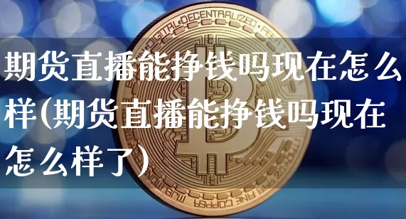期货直播能挣钱吗现在怎么样(期货直播能挣钱吗现在怎么样了)_https://www.lclxwz.com_上期能源_第1张