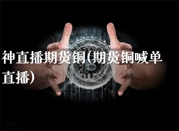 神直播期货铜(期货铜喊单直播)_https://www.lclxwz.com_上期所_第1张