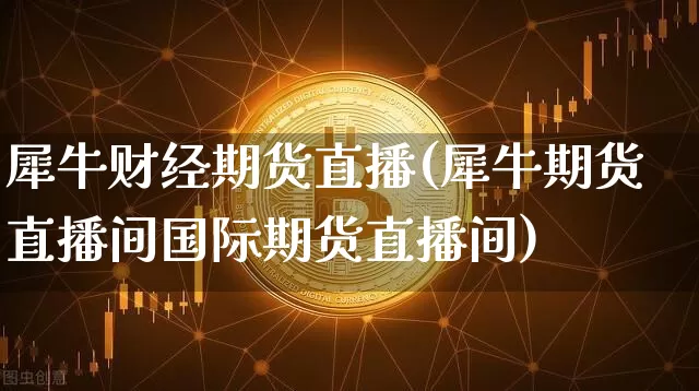 犀牛财经期货直播(犀牛期货直播间国际期货直播间)_https://www.lclxwz.com_大商所_第1张