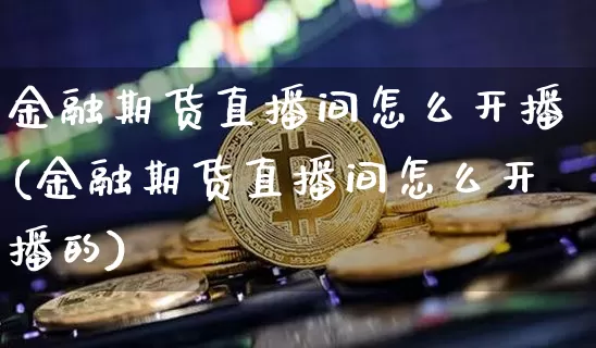 金融期货直播间怎么开播(金融期货直播间怎么开播的)_https://www.lclxwz.com_广期所_第1张