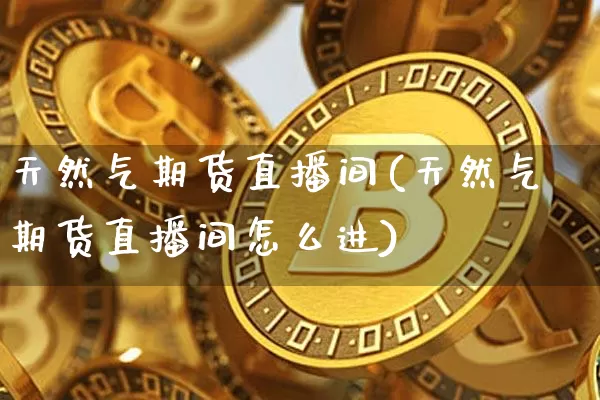 天然气期货直播间(天然气期货直播间怎么进)_https://www.lclxwz.com_郑商所_第1张
