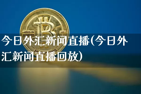 今日外汇新闻直播(今日外汇新闻直播回放)_https://www.lclxwz.com_大商所_第1张