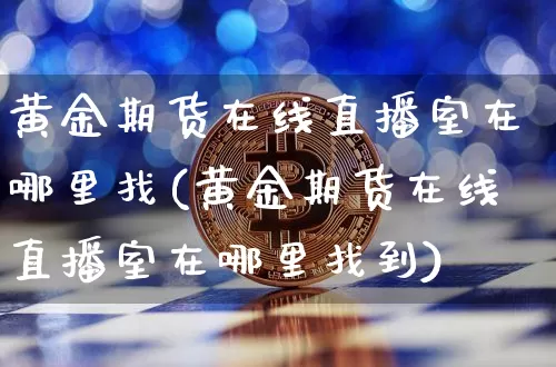 黄金期货在线直播室在哪里找(黄金期货在线直播室在哪里找到)_https://www.lclxwz.com_郑商所_第1张
