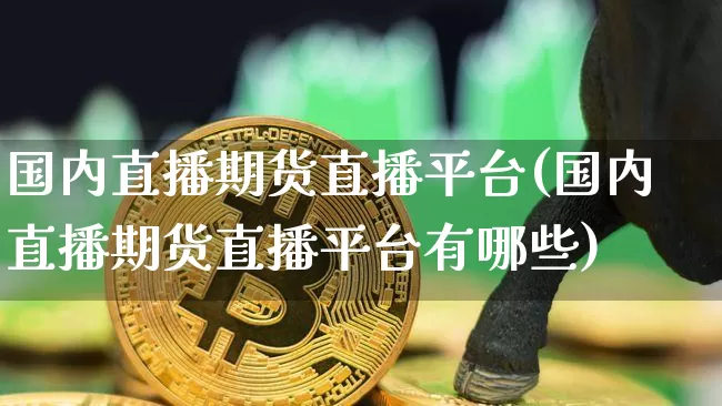 国内直播期货直播平台(国内直播期货直播平台有哪些)_https://www.lclxwz.com_上期能源_第1张