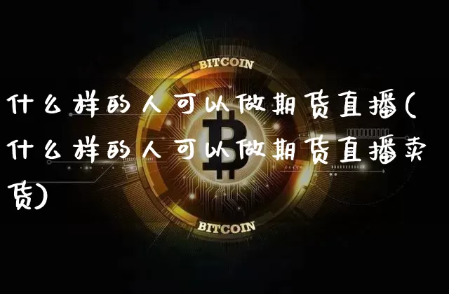 什么样的人可以做期货直播(什么样的人可以做期货直播卖货)_https://www.lclxwz.com_中金所_第1张