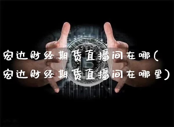宏达财经期货直播间在哪(宏达财经期货直播间在哪里)_https://www.lclxwz.com_上期能源_第1张