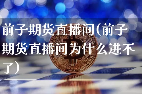 前子期货直播间(前子期货直播间为什么进不了)_https://www.lclxwz.com_上期能源_第1张