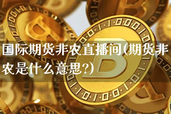 国际期货非农直播间(期货非农是什么意思?)_https://www.lclxwz.com_上期能源_第1张