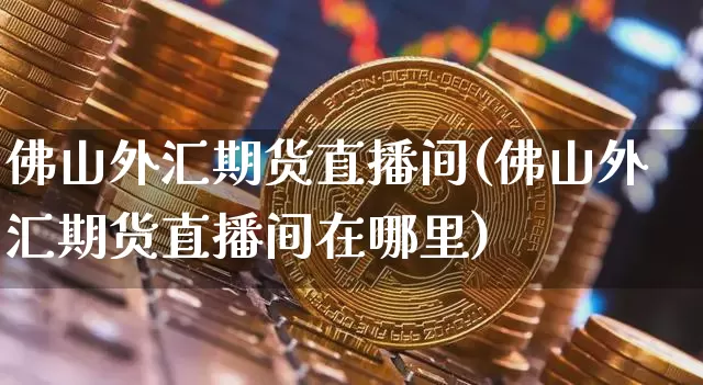 佛山外汇期货直播间(佛山外汇期货直播间在哪里)_https://www.lclxwz.com_中金所_第1张