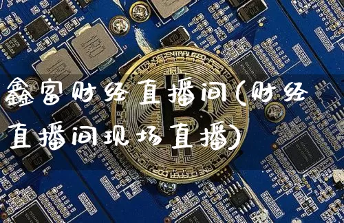 鑫富财经直播间(财经直播间现场直播)_https://www.lclxwz.com_广期所_第1张