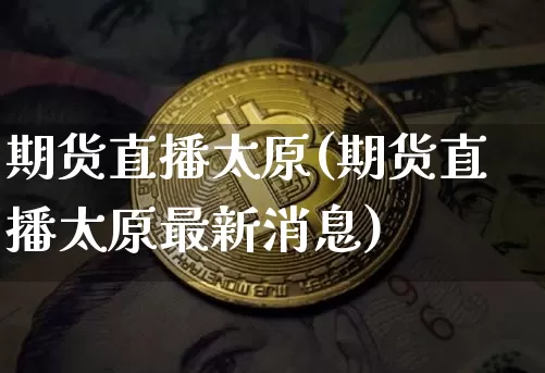 期货直播太原(期货直播太原最新消息)_https://www.lclxwz.com_郑商所_第1张