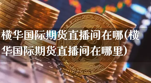 横华国际期货直播间在哪(横华国际期货直播间在哪里)_https://www.lclxwz.com_广期所_第1张