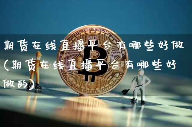 期货在线直播平台有哪些好做(期货在线直播平台有哪些好做的)_https://www.lclxwz.com_郑商所_第1张