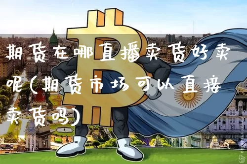 期货在哪直播卖货好卖呢(期货市场可以直接卖货吗)_https://www.lclxwz.com_上期所_第1张