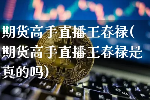 期货高手直播王春禄(期货高手直播王春禄是真的吗)_https://www.lclxwz.com_大商所_第1张
