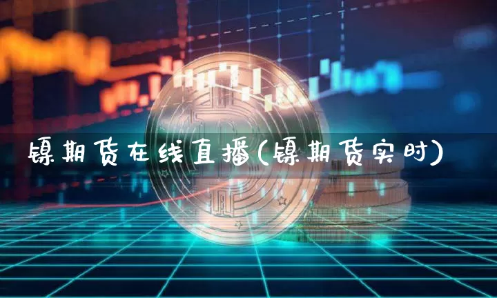 镍期货在线直播(镍期货实时)_https://www.lclxwz.com_中金所_第1张