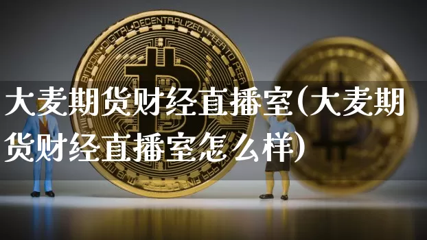 大麦期货财经直播室(大麦期货财经直播室怎么样)_https://www.lclxwz.com_大商所_第1张