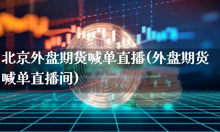 北京外盘期货喊单直播(外盘期货喊单直播间)_https://www.lclxwz.com_中金所_第1张
