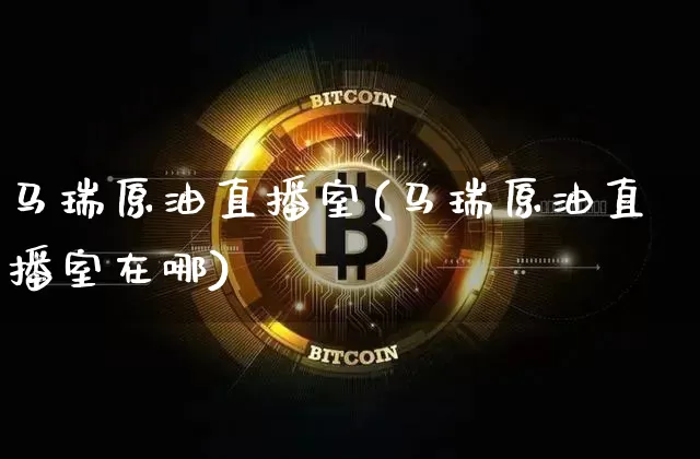 马瑞原油直播室(马瑞原油直播室在哪)_https://www.lclxwz.com_上期能源_第1张
