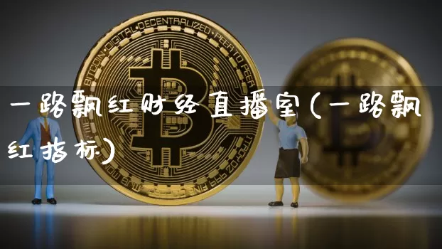 一路飘红财经直播室(一路飘红指标)_https://www.lclxwz.com_大商所_第1张