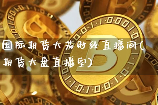 国际期货大茄财经直播间(期货大盘直播室)_https://www.lclxwz.com_大商所_第1张