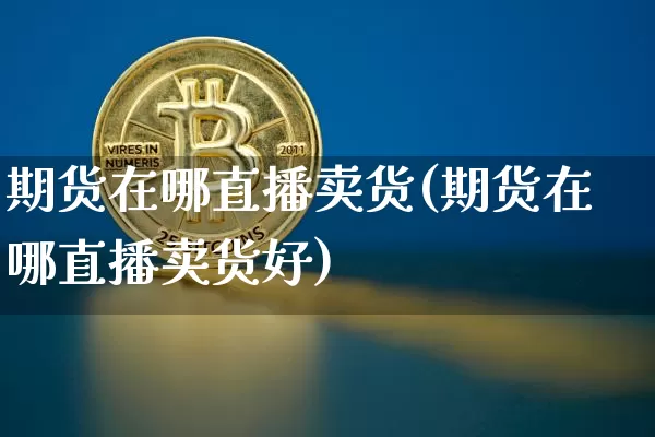 期货在哪直播卖货(期货在哪直播卖货好)_https://www.lclxwz.com_上期所_第1张