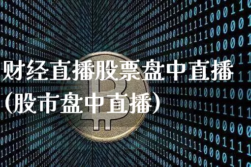 财经直播股票盘中直播(股市盘中直播)_https://www.lclxwz.com_郑商所_第1张