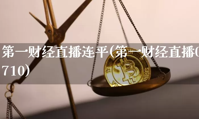 第一财经直播连平(第一财经直播0710)_https://www.lclxwz.com_郑商所_第1张