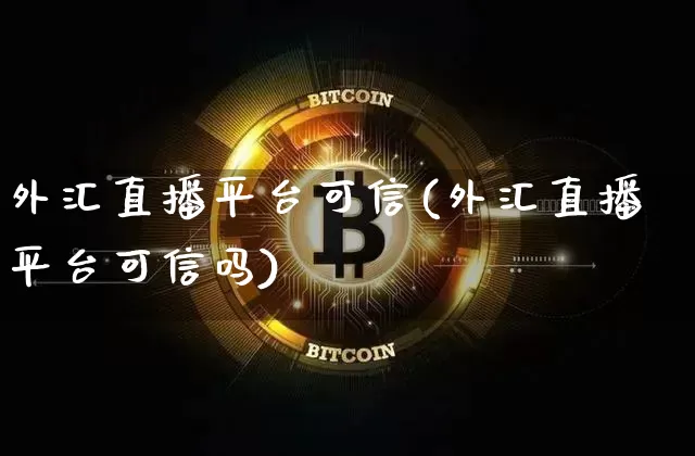 外汇直播平台可信(外汇直播平台可信吗)_https://www.lclxwz.com_上期能源_第1张