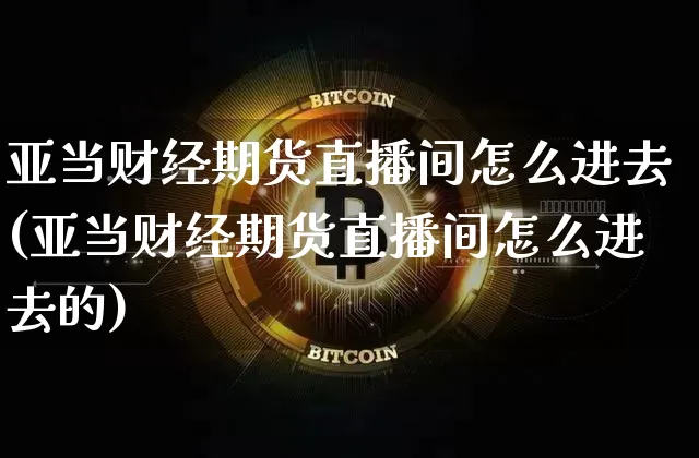 亚当财经期货直播间怎么进去(亚当财经期货直播间怎么进去的)_https://www.lclxwz.com_大商所_第1张