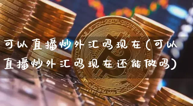 可以直播炒外汇吗现在(可以直播炒外汇吗现在还能做吗)_https://www.lclxwz.com_郑商所_第1张