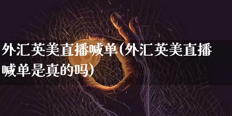 外汇英美直播喊单(外汇英美直播喊单是真的吗)_https://www.lclxwz.com_大商所_第1张