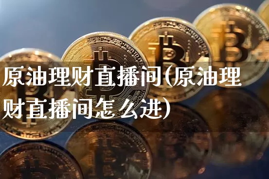 原油理财直播间(原油理财直播间怎么进)_https://www.lclxwz.com_郑商所_第1张
