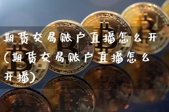 期货交易账户直播怎么开(期货交易账户直播怎么开播)_https://www.lclxwz.com_上期能源_第1张