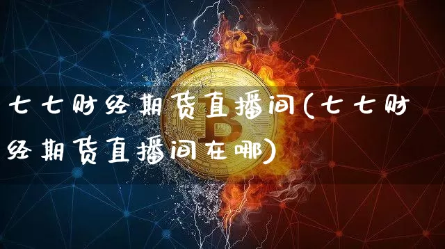 七七财经期货直播间(七七财经期货直播间在哪)_https://www.lclxwz.com_广期所_第1张