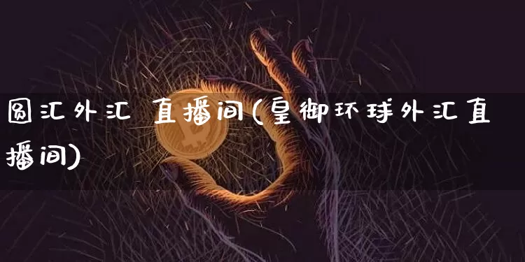 圆汇外汇 直播间(皇御环球外汇直播间)_https://www.lclxwz.com_郑商所_第1张