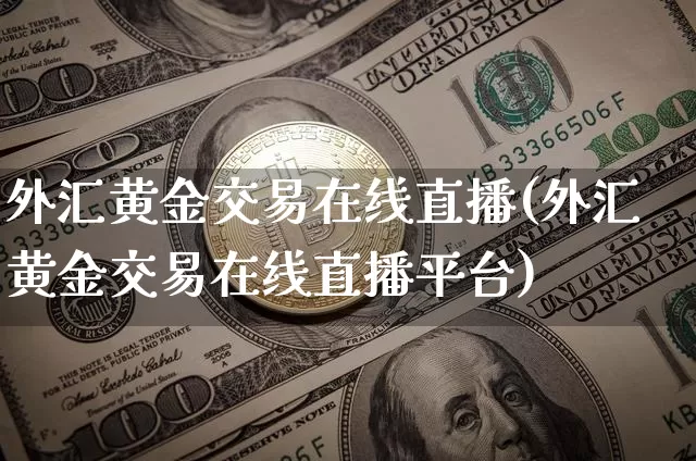 外汇黄金交易在线直播(外汇黄金交易在线直播平台)_https://www.lclxwz.com_大商所_第1张