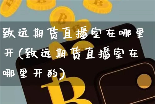 致远期货直播室在哪里开(致远期货直播室在哪里开的)_https://www.lclxwz.com_郑商所_第1张