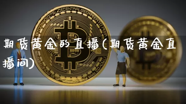 期货黄金的直播(期货黄金直播间)_https://www.lclxwz.com_上期能源_第1张