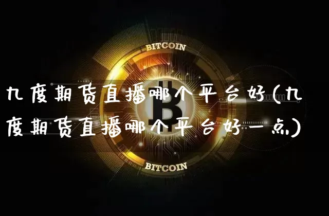 九度期货直播哪个平台好(九度期货直播哪个平台好一点)_https://www.lclxwz.com_上期能源_第1张