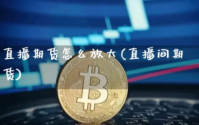 直播期货怎么放大(直播间期货)_https://www.lclxwz.com_大商所_第1张