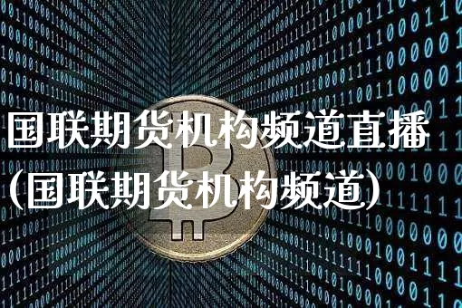 国联期货机构频道直播(国联期货机构频道)_https://www.lclxwz.com_上期能源_第1张