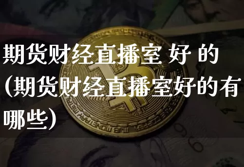 期货财经直播室 好 的(期货财经直播室好的有哪些)_https://www.lclxwz.com_上期能源_第1张