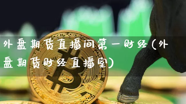 外盘期货直播间第一财经(外盘期货财经直播室)_https://www.lclxwz.com_大商所_第1张