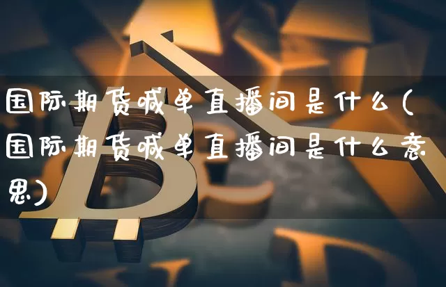 国际期货喊单直播间是什么(国际期货喊单直播间是什么意思)_https://www.lclxwz.com_上期能源_第1张