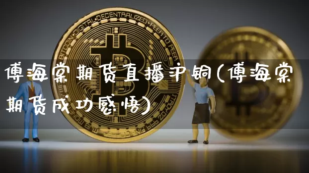 傅海棠期货直播沪铜(傅海棠期货成功感悟)_https://www.lclxwz.com_上期能源_第1张